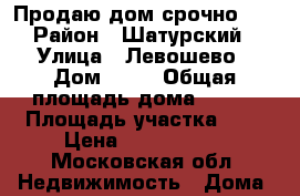 Продаю дом срочно!!! › Район ­ Шатурский › Улица ­ Левошево › Дом ­ 35 › Общая площадь дома ­ 108 › Площадь участка ­ 6 › Цена ­ 4 200 000 - Московская обл. Недвижимость » Дома, коттеджи, дачи продажа   